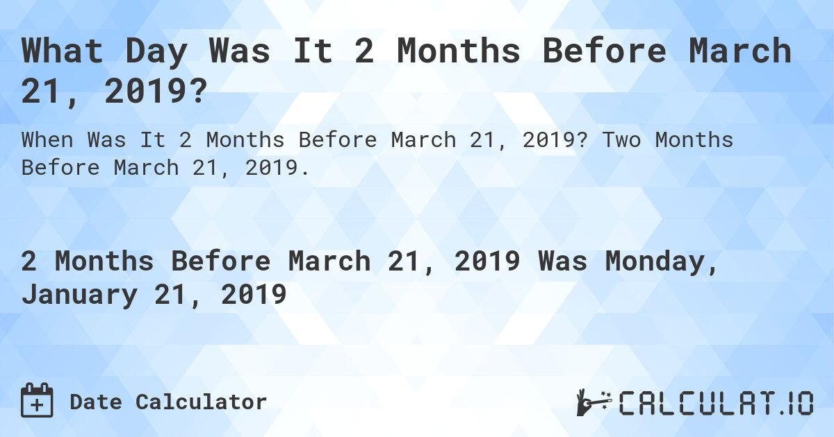 What Day Was It 2 Months Before March 21, 2019?. Two Months Before March 21, 2019.