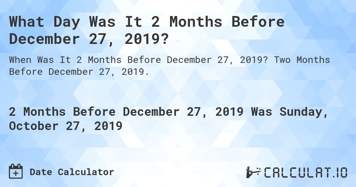 What Day Was It 2 Months Before December 27, 2019?. Two Months Before December 27, 2019.