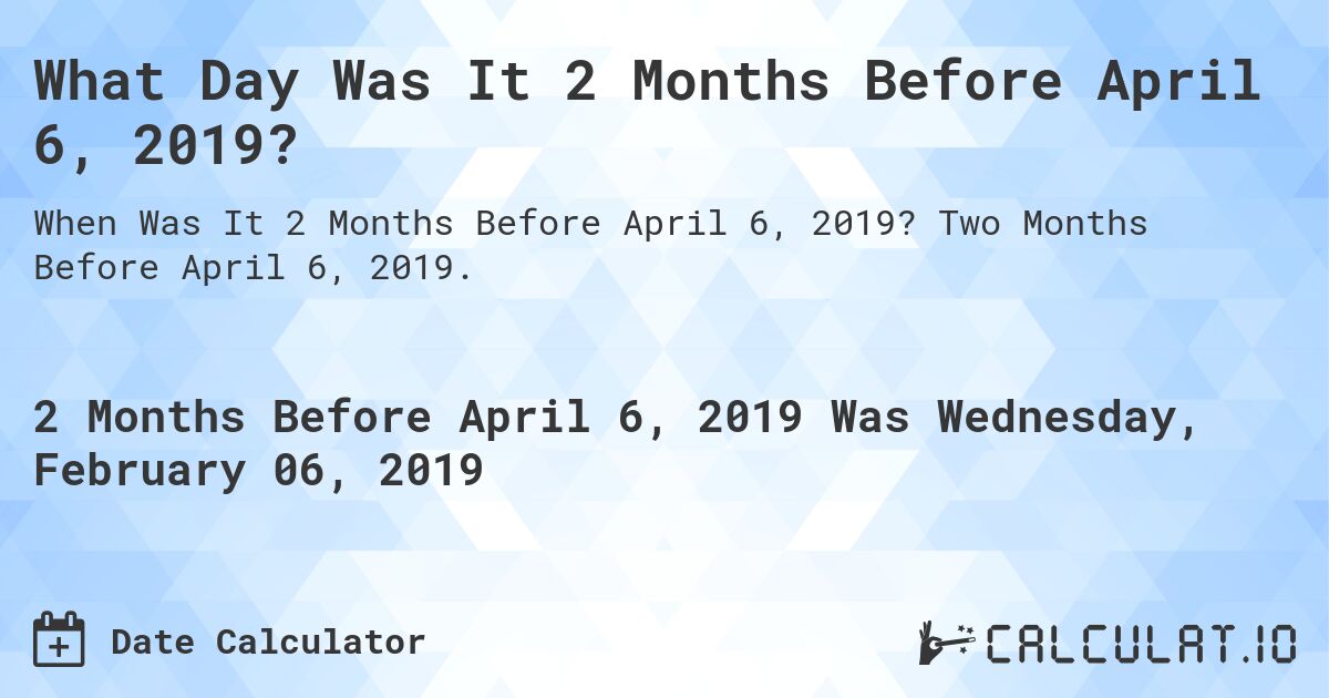 What Day Was It 2 Months Before April 6, 2019?. Two Months Before April 6, 2019.