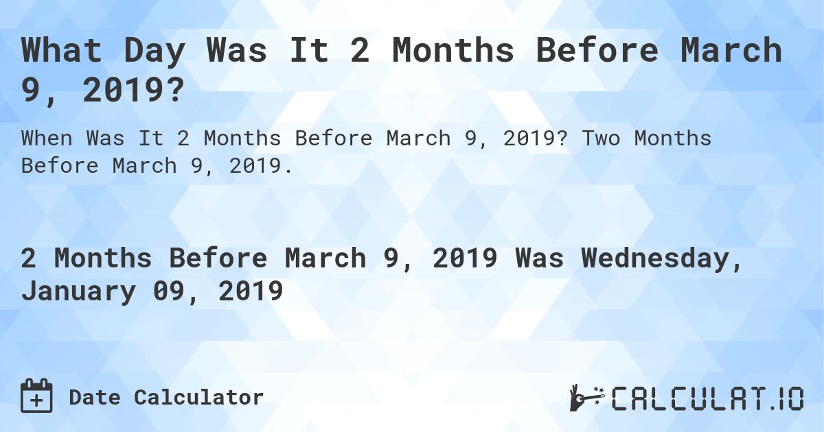 What Day Was It 2 Months Before March 9, 2019?. Two Months Before March 9, 2019.