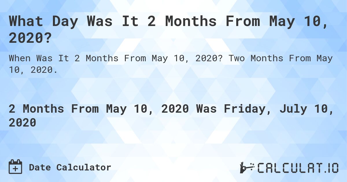What Day Was It 2 Months From May 10, 2020?. Two Months From May 10, 2020.