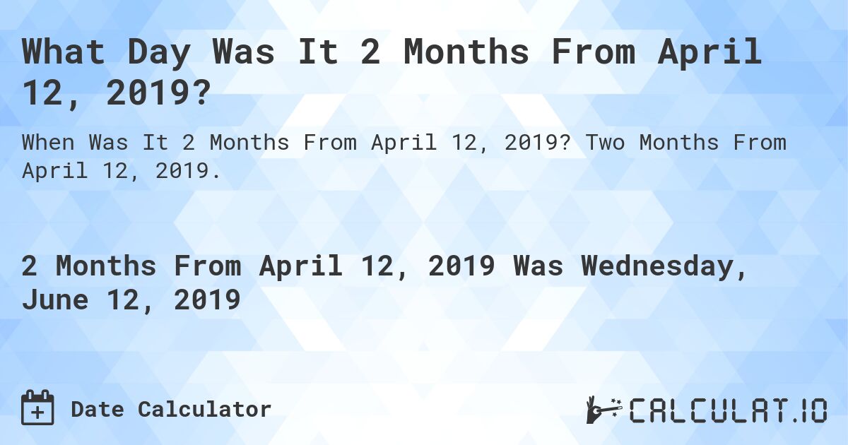 What Day Was It 2 Months From April 12, 2019?. Two Months From April 12, 2019.