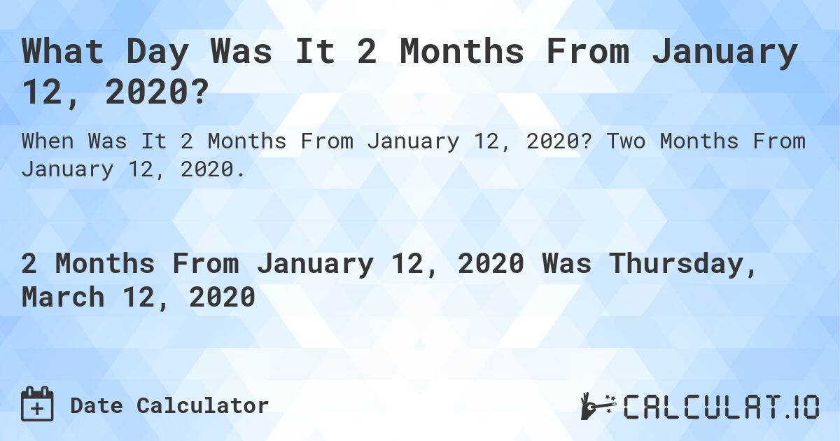 What Day Was It 2 Months From January 12, 2020?. Two Months From January 12, 2020.