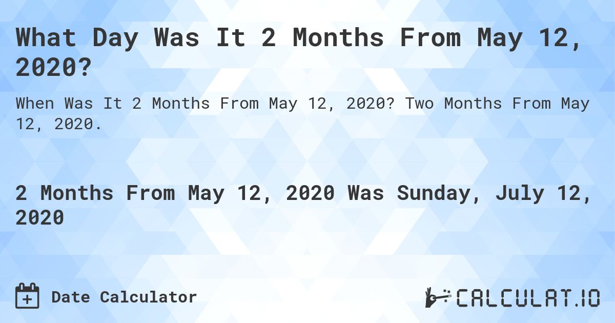 What Day Was It 2 Months From May 12, 2020?. Two Months From May 12, 2020.