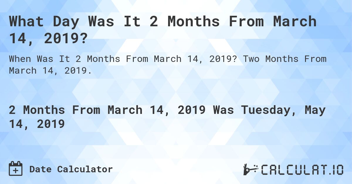 What Day Was It 2 Months From March 14, 2019?. Two Months From March 14, 2019.
