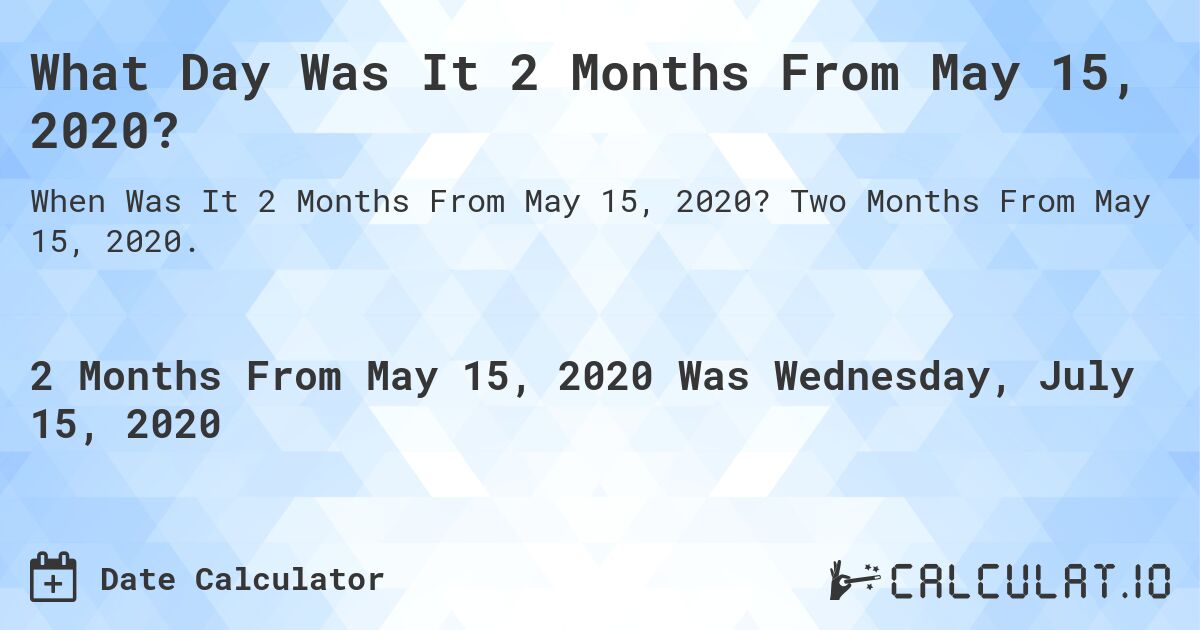 What Day Was It 2 Months From May 15, 2020?. Two Months From May 15, 2020.