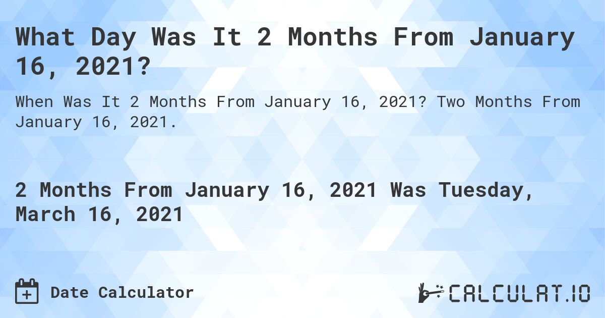 What Day Was It 2 Months From January 16, 2021?. Two Months From January 16, 2021.