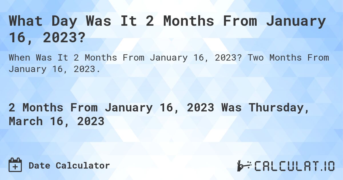 What Day Was It 2 Months From January 16, 2023?. Two Months From January 16, 2023.