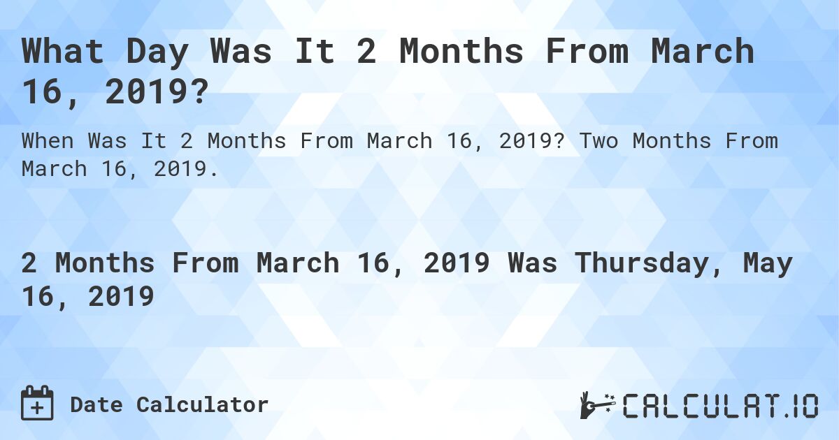 What Day Was It 2 Months From March 16, 2019?. Two Months From March 16, 2019.