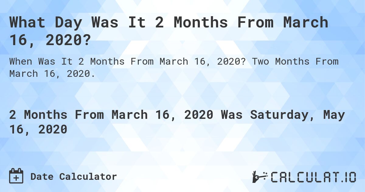 What Day Was It 2 Months From March 16, 2020?. Two Months From March 16, 2020.