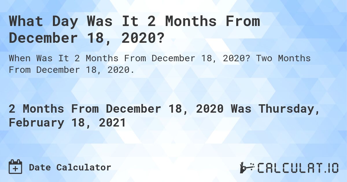 What Day Was It 2 Months From December 18, 2020?. Two Months From December 18, 2020.