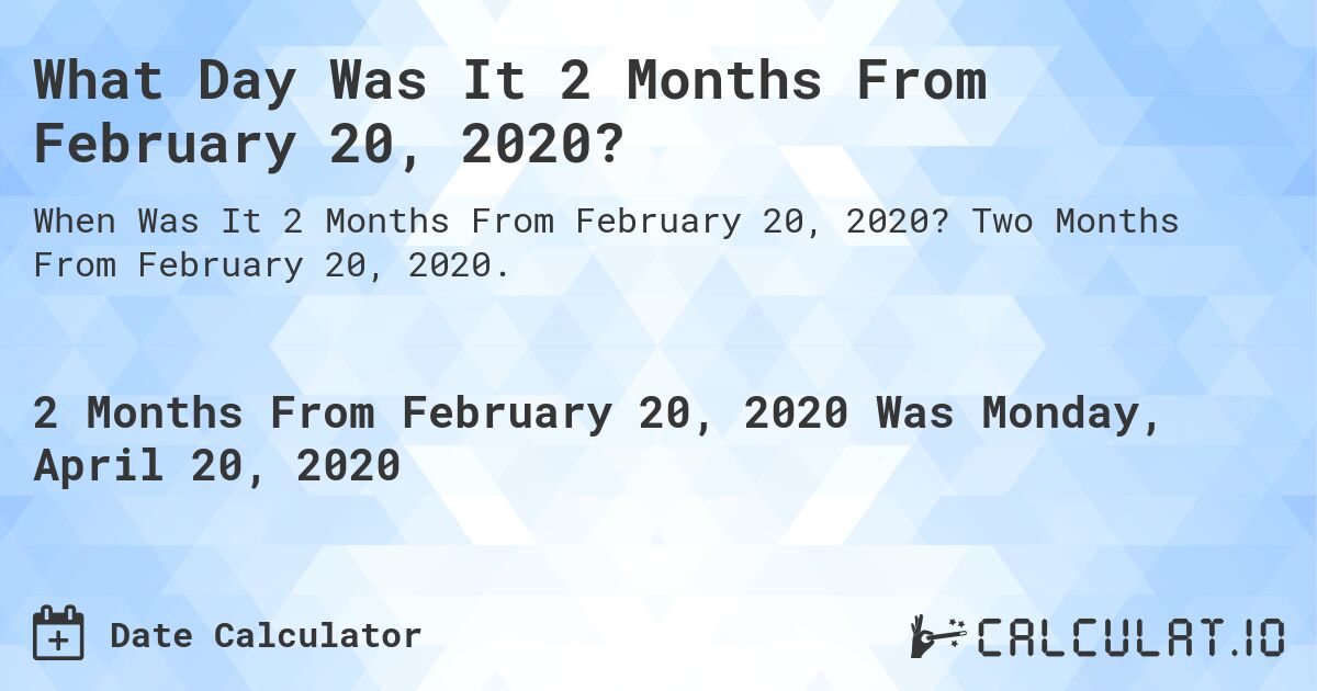 What Day Was It 2 Months From February 20, 2020?. Two Months From February 20, 2020.
