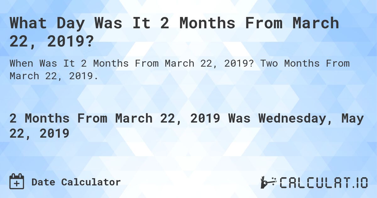 What Day Was It 2 Months From March 22, 2019?. Two Months From March 22, 2019.
