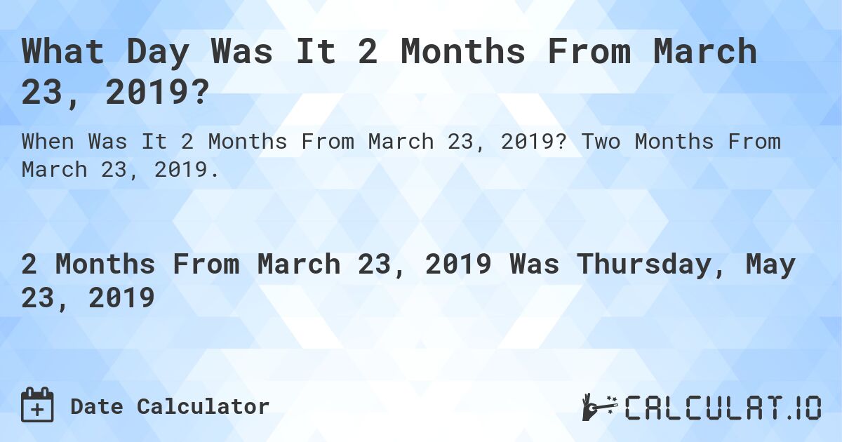 What Day Was It 2 Months From March 23, 2019?. Two Months From March 23, 2019.