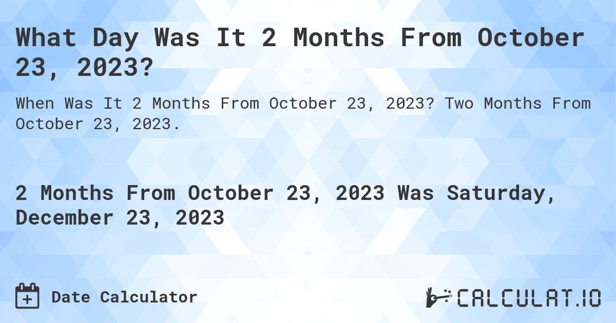 What Day Was It 2 Months From October 23, 2023?. Two Months From October 23, 2023.