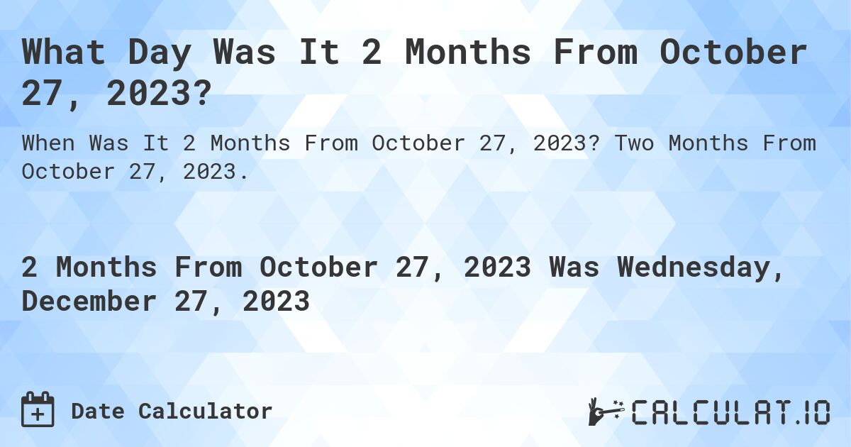 What Day Was It 2 Months From October 27, 2023?. Two Months From October 27, 2023.