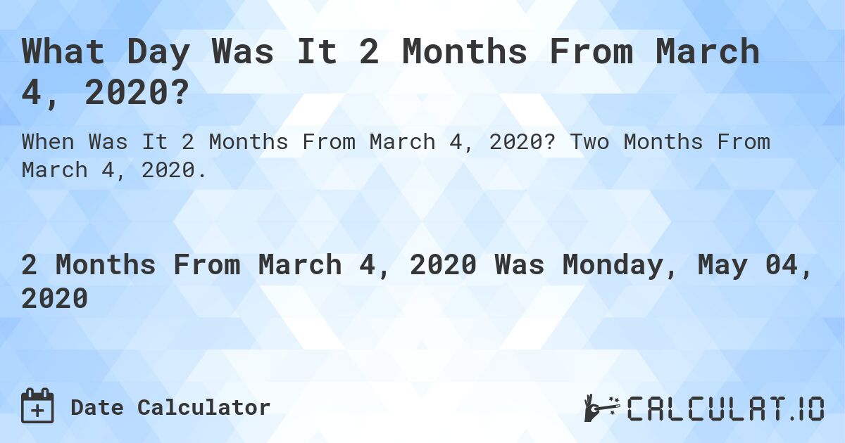 What Day Was It 2 Months From March 4, 2020?. Two Months From March 4, 2020.