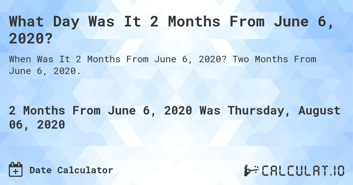 What Day Was It 2 Months From June 6, 2020?. Two Months From June 6, 2020.