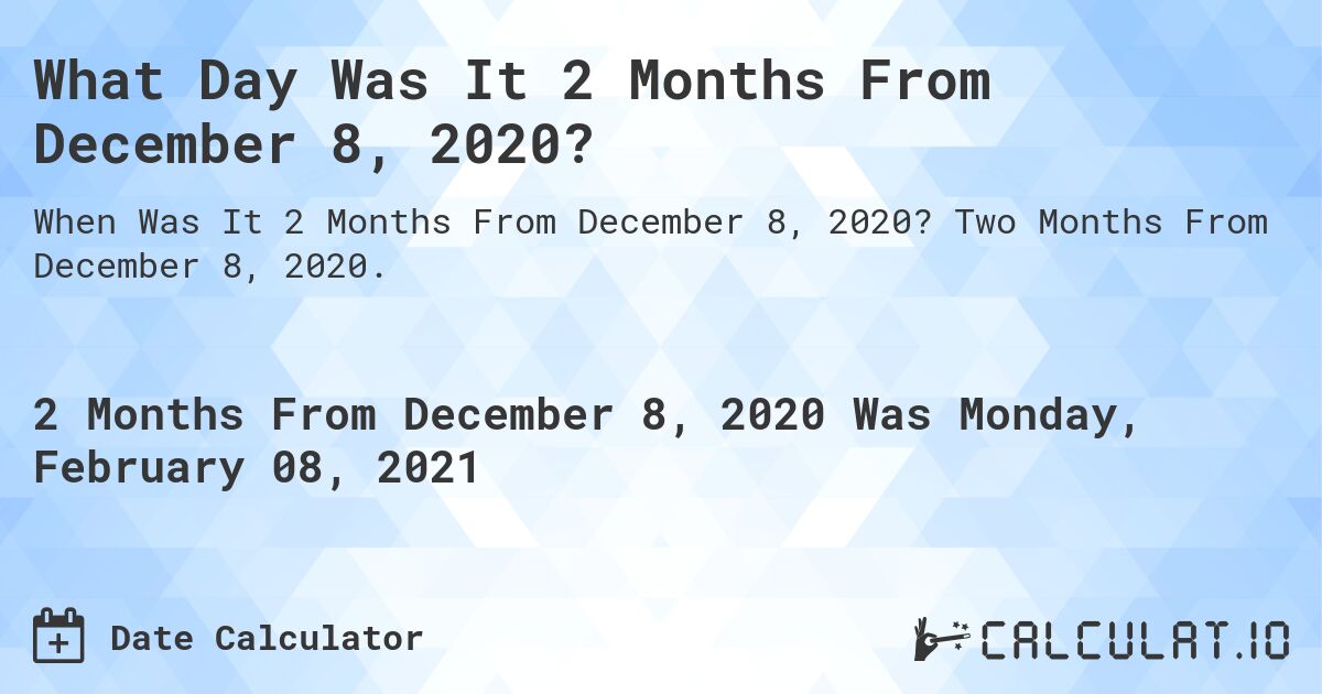 What Day Was It 2 Months From December 8, 2020?. Two Months From December 8, 2020.