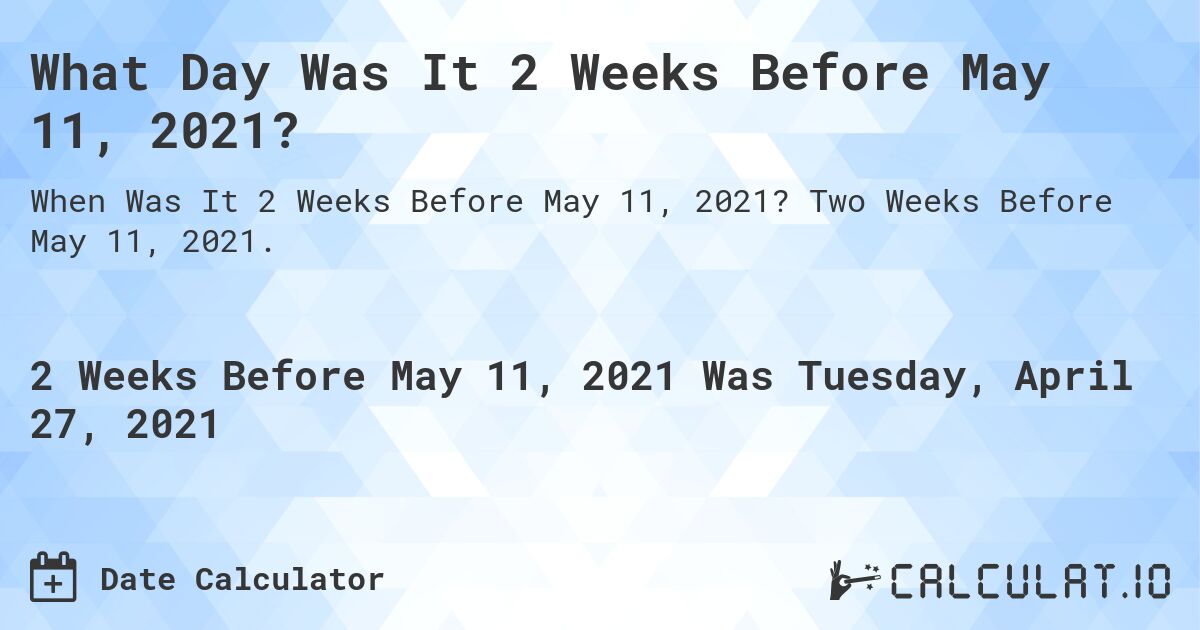 What Day Was It 2 Weeks Before May 11, 2021?. Two Weeks Before May 11, 2021.
