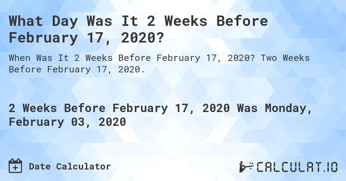 What Day Was It 2 Weeks Before February 17, 2020?. Two Weeks Before February 17, 2020.