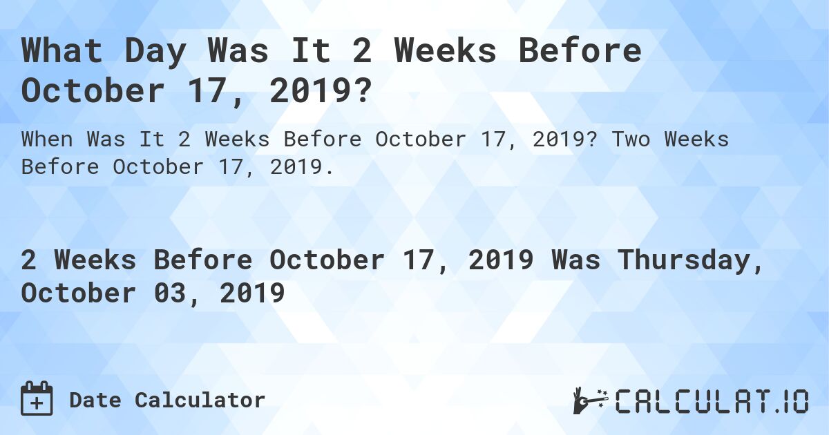 What Day Was It 2 Weeks Before October 17, 2019?. Two Weeks Before October 17, 2019.