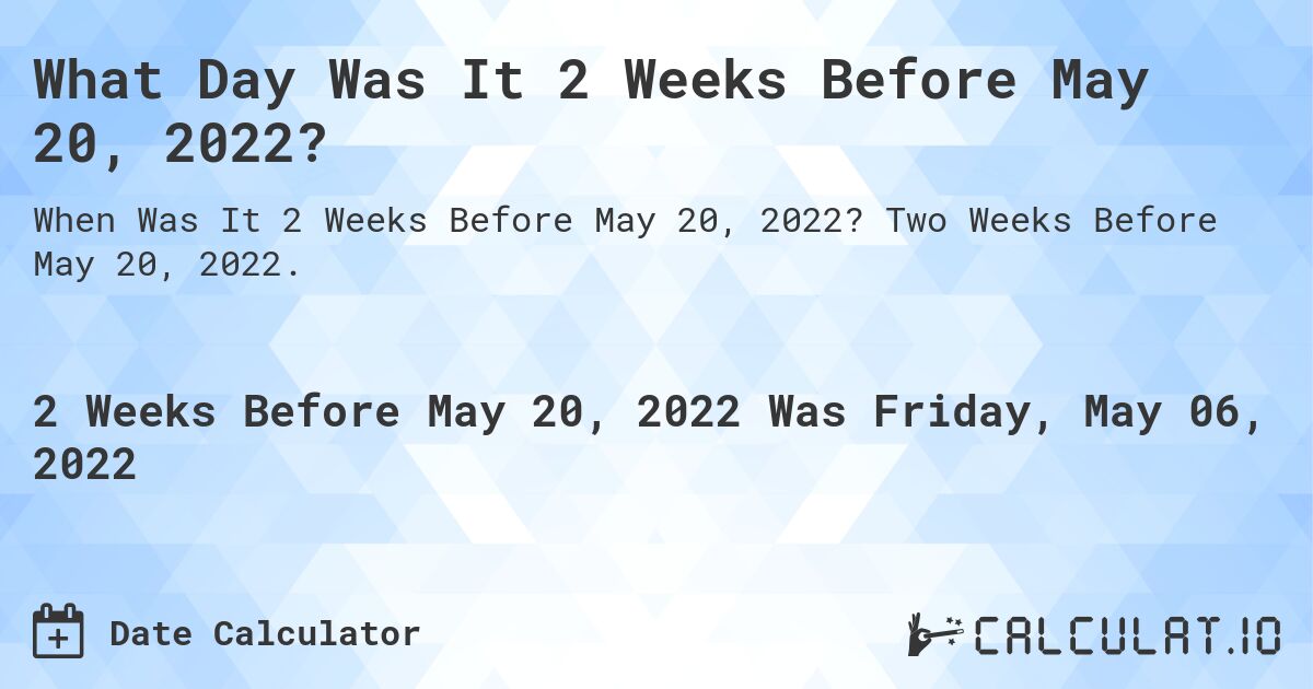 What Day Was It 2 Weeks Before May 20, 2022?. Two Weeks Before May 20, 2022.
