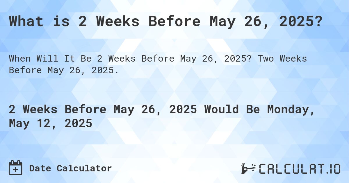 What is 2 Weeks Before May 26, 2025?. Two Weeks Before May 26, 2025.
