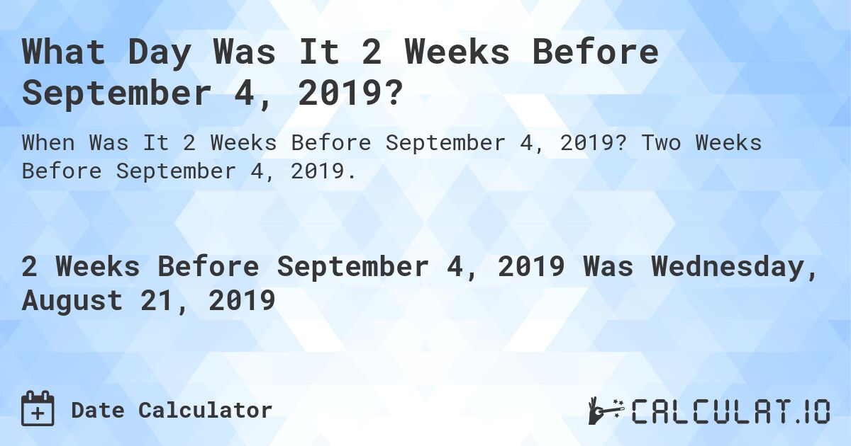 What Day Was It 2 Weeks Before September 4, 2019?. Two Weeks Before September 4, 2019.
