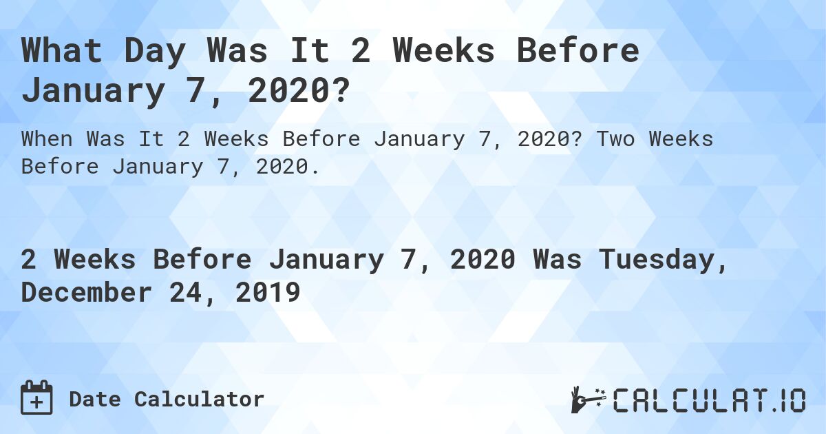 What Day Was It 2 Weeks Before January 7, 2020?. Two Weeks Before January 7, 2020.