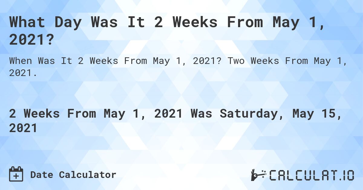 What Day Was It 2 Weeks From May 1, 2021?. Two Weeks From May 1, 2021.
