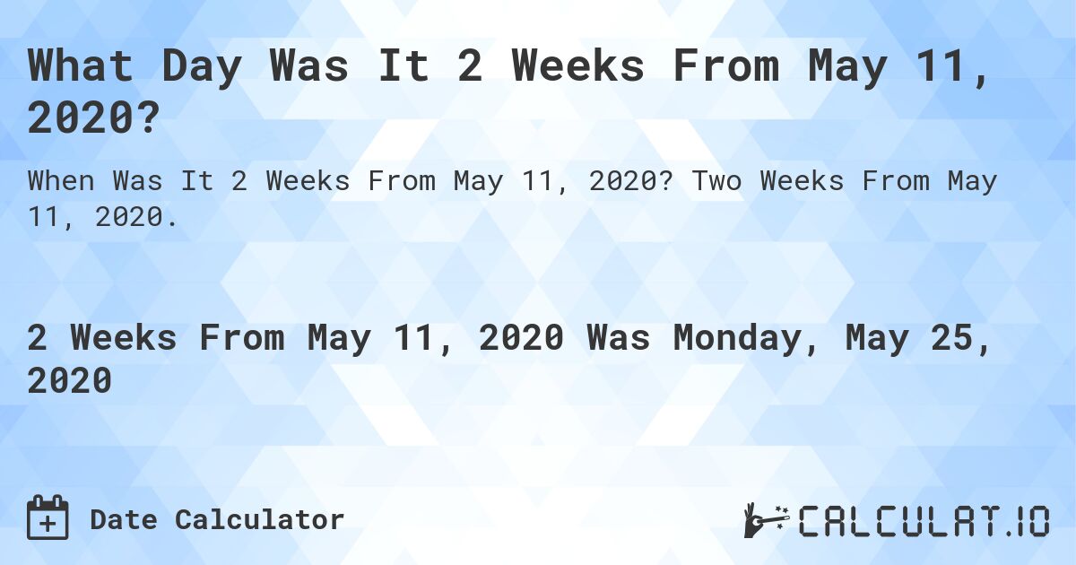 What Day Was It 2 Weeks From May 11, 2020?. Two Weeks From May 11, 2020.