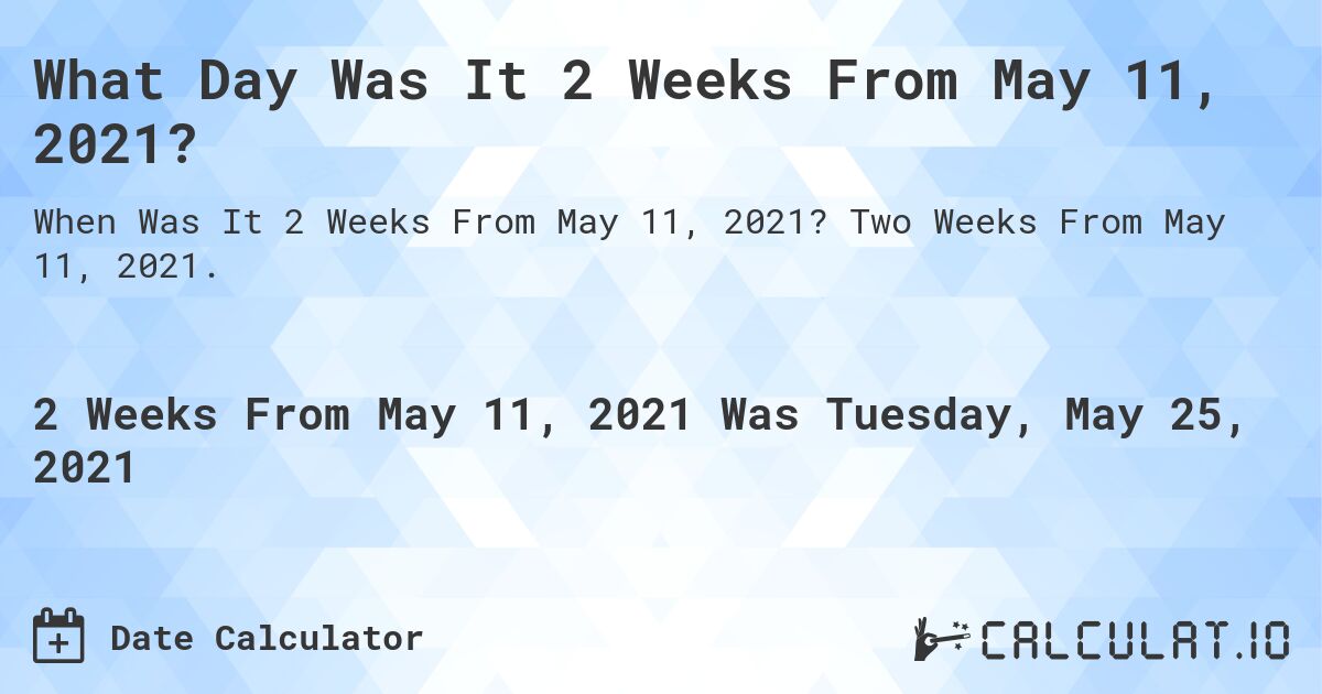 What Day Was It 2 Weeks From May 11, 2021?. Two Weeks From May 11, 2021.