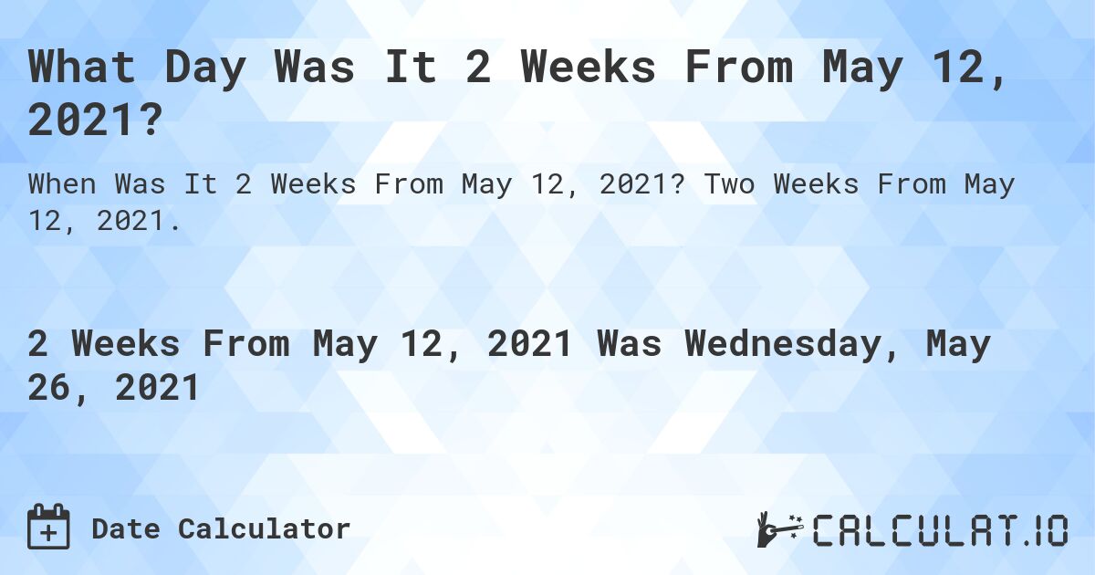 What Day Was It 2 Weeks From May 12, 2021?. Two Weeks From May 12, 2021.