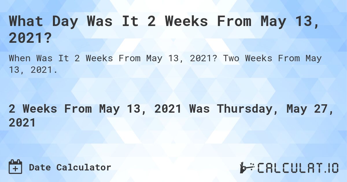 What Day Was It 2 Weeks From May 13, 2021?. Two Weeks From May 13, 2021.