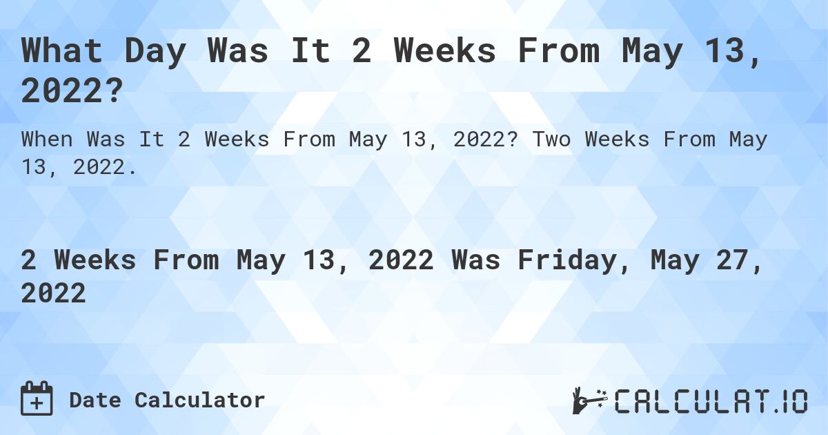 What Day Was It 2 Weeks From May 13, 2022?. Two Weeks From May 13, 2022.