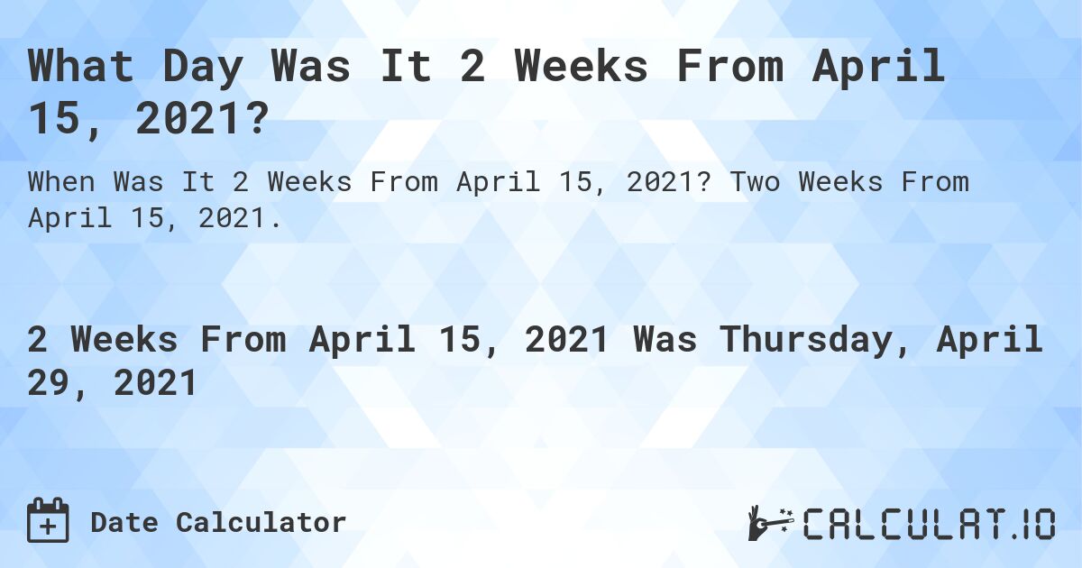 What Day Was It 2 Weeks From April 15, 2021?. Two Weeks From April 15, 2021.