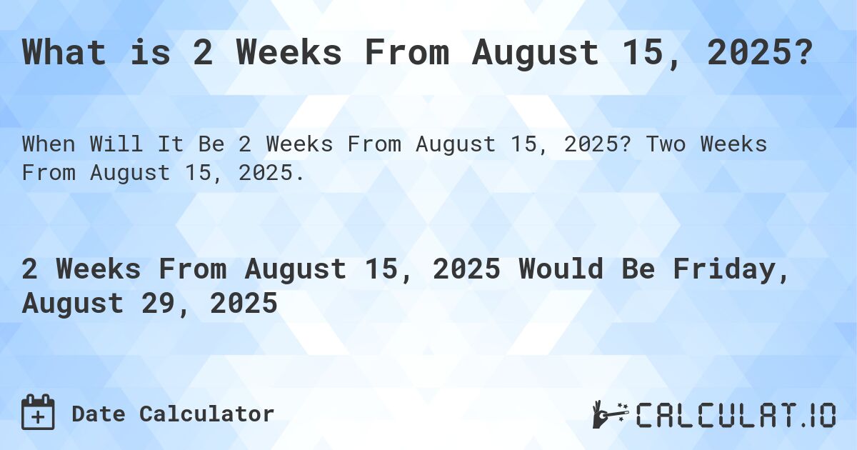 What is 2 Weeks From August 15, 2025?. Two Weeks From August 15, 2025.