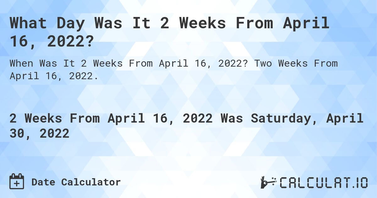 What Day Was It 2 Weeks From April 16, 2022?. Two Weeks From April 16, 2022.