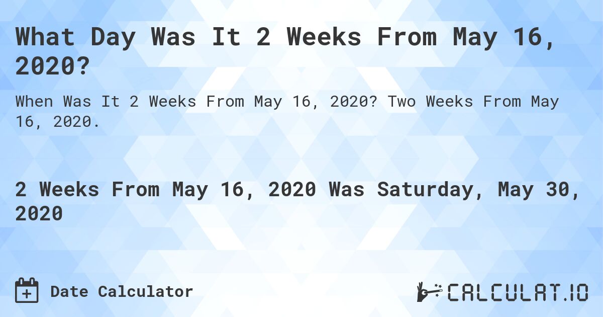 What Day Was It 2 Weeks From May 16, 2020?. Two Weeks From May 16, 2020.