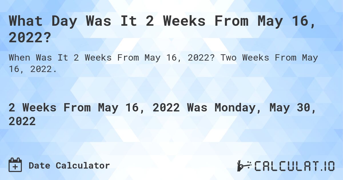 What Day Was It 2 Weeks From May 16, 2022?. Two Weeks From May 16, 2022.