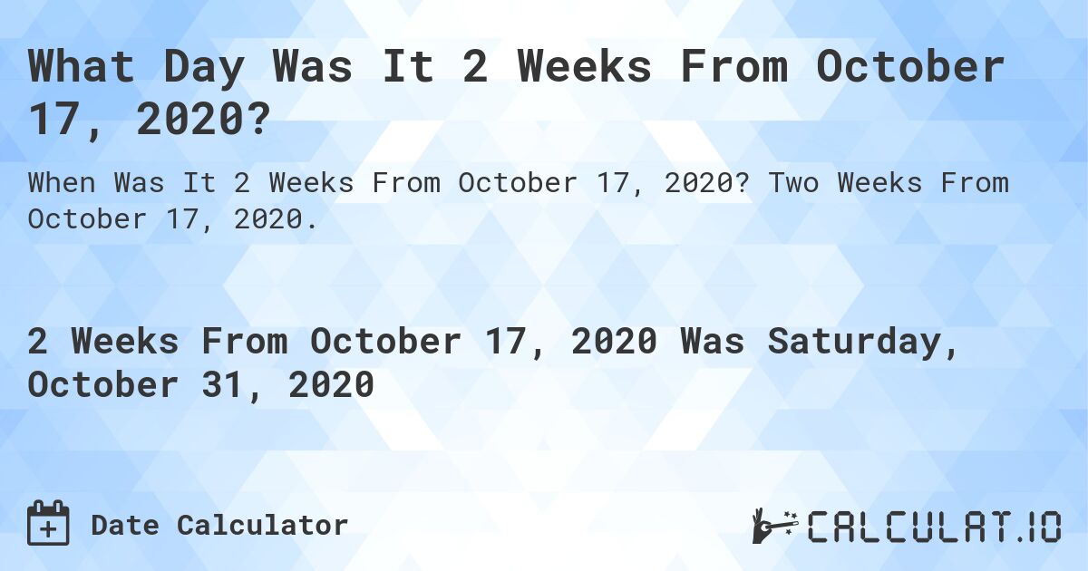 What Day Was It 2 Weeks From October 17, 2020?. Two Weeks From October 17, 2020.