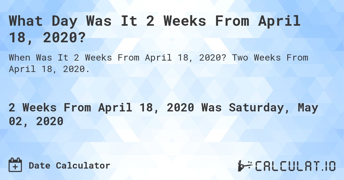 What Day Was It 2 Weeks From April 18, 2020?. Two Weeks From April 18, 2020.