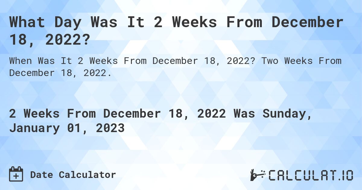 What Day Was It 2 Weeks From December 18, 2022?. Two Weeks From December 18, 2022.