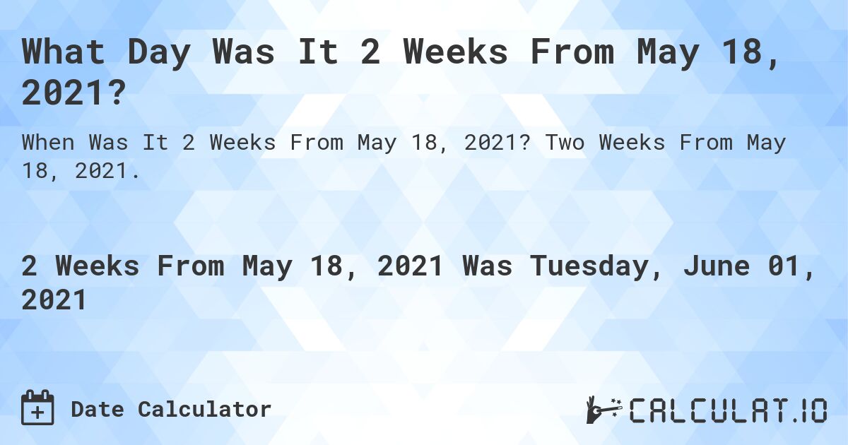 What Day Was It 2 Weeks From May 18, 2021?. Two Weeks From May 18, 2021.