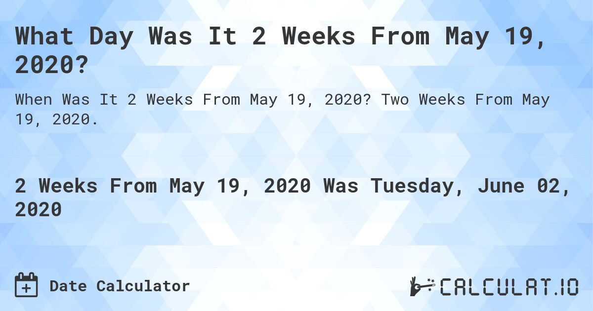 What Day Was It 2 Weeks From May 19, 2020?. Two Weeks From May 19, 2020.