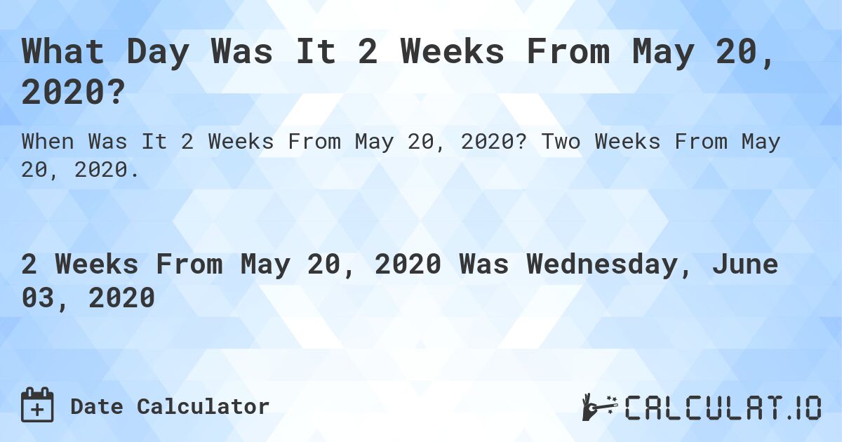 What Day Was It 2 Weeks From May 20, 2020?. Two Weeks From May 20, 2020.