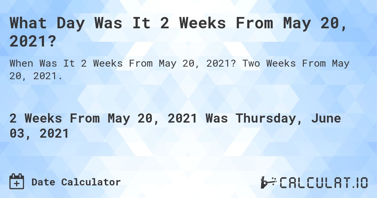 What Day Was It 2 Weeks From May 20, 2021?. Two Weeks From May 20, 2021.