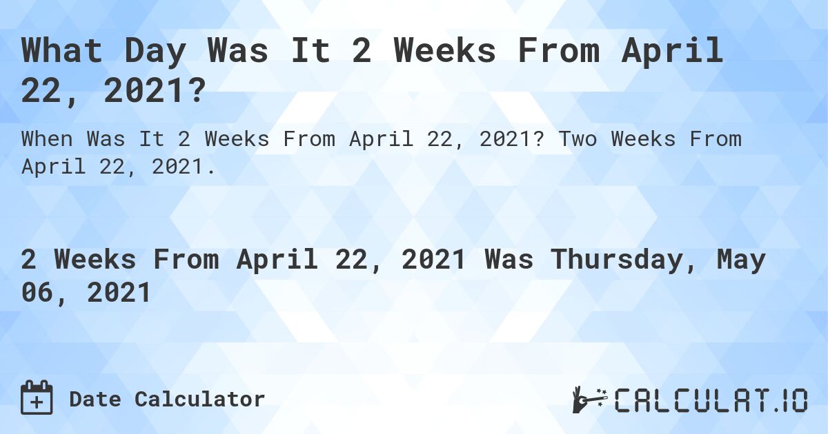 What Day Was It 2 Weeks From April 22, 2021?. Two Weeks From April 22, 2021.