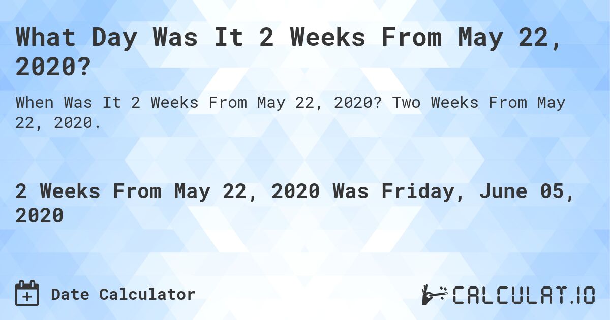 What Day Was It 2 Weeks From May 22, 2020?. Two Weeks From May 22, 2020.